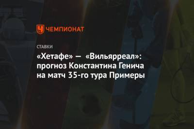 «Хетафе» — «Вильярреал»: прогноз Константина Генича на матч 35-го тура Примеры