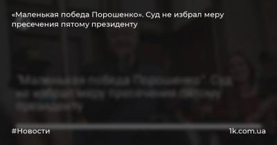 «Маленькая победа Порошенко». Суд не избрал меру пресечения пятому президенту