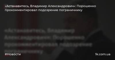 «Астанавитесь, Владимир Александрович»: Порошенко прокомментировал подозрение пограничнику