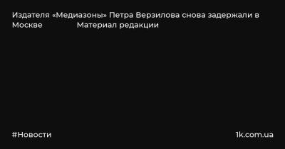Издателя «Медиазоны» Петра Верзилова снова задержали в Москве Материал редакции