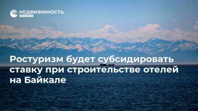 Ростуризм будет субсидировать ставку при строительстве отелей на Байкале