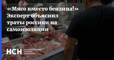 «Мясо вместо бензина!» Эксперт объяснил траты россиян на самоизоляции
