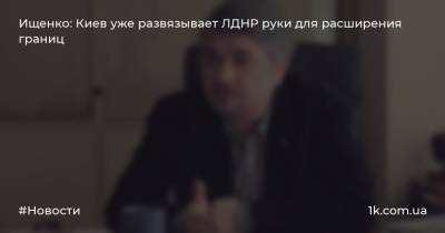 Ищенко: Киев уже развязывает ЛДНР руки для расширения границ
