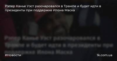 Рэпер Канье Уэст - Илона Маск - Рэпер Канье Уэст разочаровался в Трампе и будет идти в президенты при поддержке Илона Маска - 1k.com.ua - США - Украина
