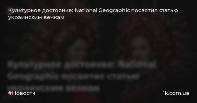 Культурное достояние: National Geographic посвятил статью украинским венкам