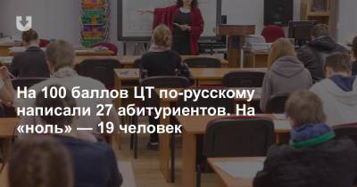 На 100 баллов ЦТ по русскому написали 27 абитуриентов. На «ноль» — 19 человек