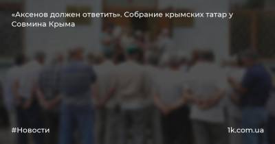 «Аксенов должен ответить». Собрание крымских татар у Совмина Крыма