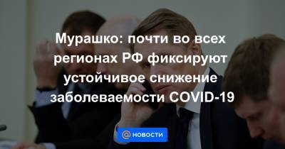 Мурашко: почти во всех регионах РФ фиксируют устойчивое снижение заболеваемости COVID-19