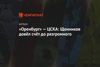 «Оренбург» — ЦСКА: Щенников довёл счёт до разгромного