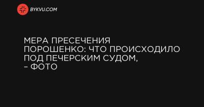 Мера пресечения Порошенко: что происходило под Печерским судом, – фото