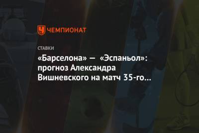 «Барселона» — «Эспаньол»: прогноз Александра Вишневского на матч 35-го тура Примеры