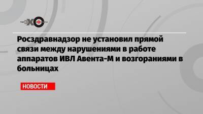 Росздравнадзор не установил прямой связи между нарушениями в работе аппаратов ИВЛ Авента-М и возгораниями в больницах