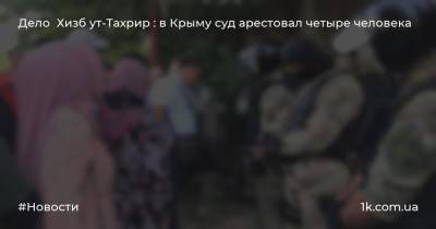 Дело Хизб ут-Тахрир : в Крыму суд арестовал четыре человека