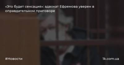 «Это будет сенсация»: адвокат Ефремова уверен в оправдательном приговоре