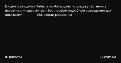 Вице-президента Telegram обнаружили среди участников встречи с Мишустиным. Это первое подобное совещание для компании Материал редакции