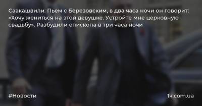 Саакашвили: Пьем с Березовским, в два часа ночи он говорит: «Хочу жениться на этой девушке. Устройте мне церковную свадьбу». Разбудили епископа в три часа ночи