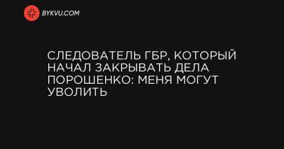 Следователь ГБР, который начал закрывать дела Порошенко: меня могут уволить