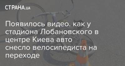 Появилось видео. как у стадиона Лобановского в центре Киева авто снесло велосипедиста на переходе