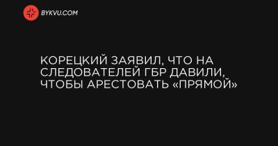 Корецкий заявил, что на следователей ГБР давили, чтобы арестовать «Прямой»