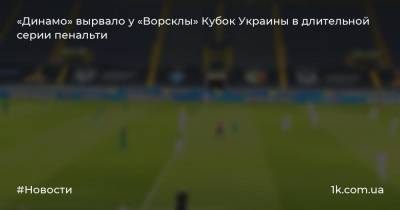 «Динамо» вырвало у «Ворсклы» Кубок Украины в длительной серии пенальти