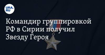 Командир группировкой РФ в Сирии получил Звезду Героя. Подписан секретный указ