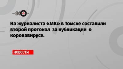 На журналиста «МК» в Томске составили второй протокол за публикации о коронавирусе.