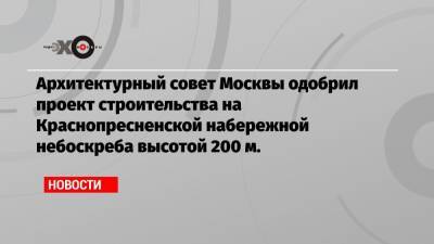 Архитектурный совет Москвы одобрил проект строительства на Краснопресненской набережной небоскреба высотой 200 м.