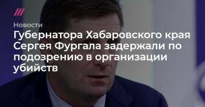 Губернатора Хабаровского края Сергея Фургала задержали по подозрению в организации убийств