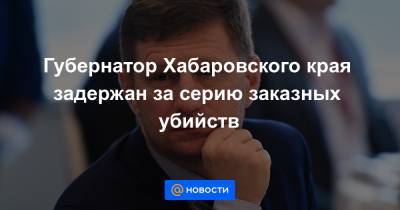 Губернатор Хабаровского края задержан за серию заказных убийств
