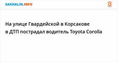 На улице Гвардейской в Корсакове в ДТП пострадал водитель Toyota Corolla