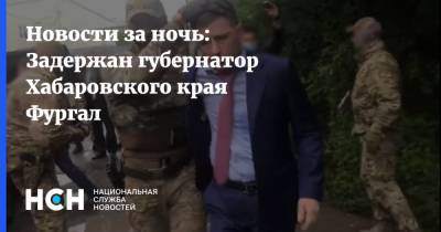 Новости за ночь: Задержан губернатор Хабаровского края Фургал