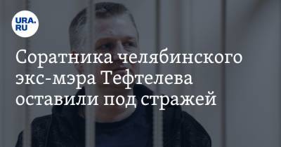 Соратника челябинского экс-мэра Тефтелева оставили под стражей