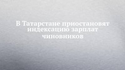 В Татарстане приостановят индексацию зарплат чиновников