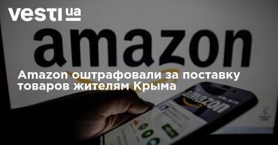 Amazon оштрафовали за поставку товаров жителям Крыма