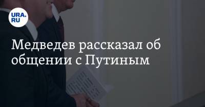 Медведев рассказал об общении с Путиным