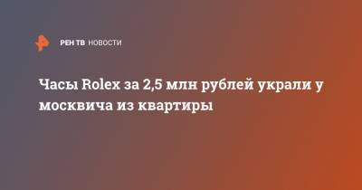 Часы Rolex за 2,5 млн рублей украли у москвича из квартиры