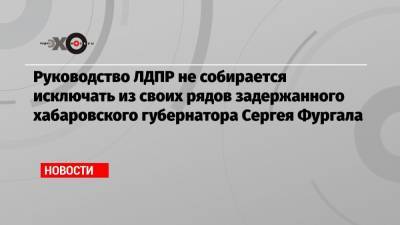 Руководство ЛДПР не собирается исключать из своих рядов задержанного хабаровского губернатора Сергея Фургала