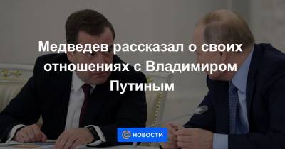 Медведев рассказал о своих отношениях с Владимиром Путиным
