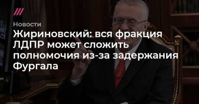 Жириновский: вся фракция ЛДПР может сложить полномочия из-за задержания Фургала