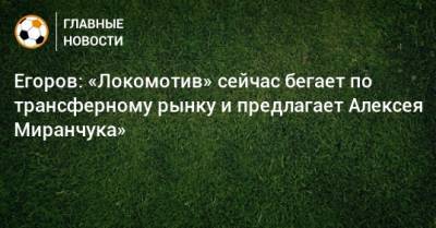 Егоров: «Локомотив» сейчас бегает по трансферному рынку и предлагает Алексея Миранчука»