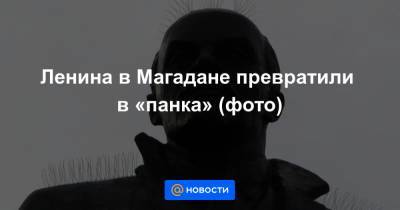 Ленина в Магадане превратили в «панка» (фото)