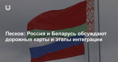 Песков: Россия и Беларусь обсуждают дорожные карты и этапы интеграции