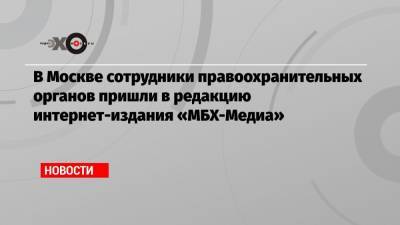 В Москве сотрудники правоохранительных органов пришли в редакцию интернет-издания «МБХ-Медиа»