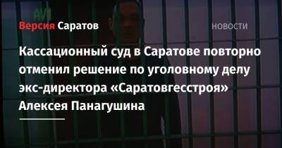 Кассационный суд в Саратове повторно отменил решение по уголовному делу экс-директора «Саратовгесстроя» Алексея Панагушина