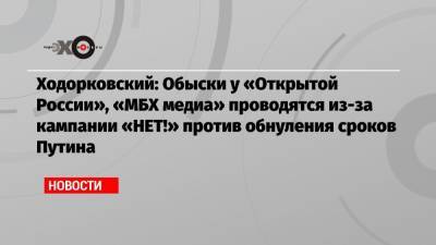 Ходорковский: Обыски у «Открытой России», «МБХ медиа» проводятся из-за кампании «НЕТ!» против обнуления сроков Путина