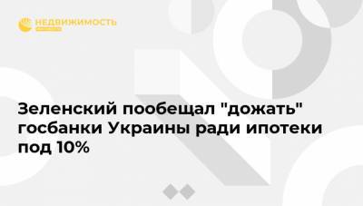 Зеленский пообещал "дожать" госбанки Украины ради ипотеки под 10%