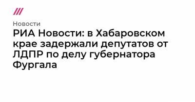 РИА Новости: в Хабаровском крае задержали депутатов от ЛДПР по делу губернатора Фургала