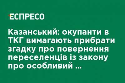 Казанский: оккупанты в ТКГ требуют убрать упоминание о возвращении переселенцев из закона об особом статусе ОРДЛО