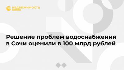 Решение проблем водоснабжения в Сочи оценили в 100 млрд рублей
