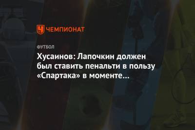 Хусаинов: Лапочкин должен был ставить пенальти в пользу «Спартака» в моменте с Рассказовым